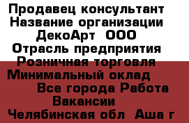 Продавец-консультант › Название организации ­ ДекоАрт, ООО › Отрасль предприятия ­ Розничная торговля › Минимальный оклад ­ 30 000 - Все города Работа » Вакансии   . Челябинская обл.,Аша г.